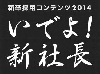 新卒採用コンテンツ2014「いでよ!新社長」